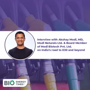 Interview with Akshay Modi, MD, Modi Naturals Ltd and Board Member of Modi Biotech Pvt Ltd on India's road to E30 and beyond