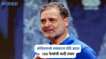 काँग्रेसमध्ये लवकरच मोठे बदल; 130 नेत्यांची यादी तयार, राहुल गांधी कुणाला देणार संधी?