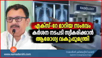 എക്സ്-റേ മാറിയ സംഭവം കര്‍ശന നടപടി സ്വീകരിക്കാൻ ആരോഗ്യ വകുപ്പുമന്ത്രി