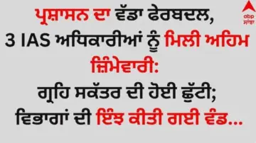 Big News: ਪ੍ਰਸ਼ਾਸਨ ਦਾ ਵੱਡਾ ਫੇਰਬਦਲ, 3 IAS ਅਧਿਕਾਰੀਆਂ ਨੂੰ ਮਿਲੀ ਅਹਿਮ ਜ਼ਿੰਮੇਵਾਰੀ: ਗ੍ਰਹਿ ਸਕੱਤਰ ਦੀ ਹੋਈ ਛੁੱਟੀ; ਵਿਭਾਗਾਂ ਦੀ ਇੰਝ ਕੀਤੀ ਗਈ ਵੰਡ...