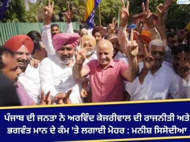 ਪੰਜਾਬ ਦੀ ਜਨਤਾ ਨੇ ਅਰਵਿੰਦ ਕੇਜਰੀਵਾਲ ਦੀ ਰਾਜਨੀਤੀ ਅਤੇ ਭਗਵੰਤ ਮਾਨ ਦੇ ਕੰਮ 'ਤੇ ਲਗਾਈ ਮੋਹਰ : ਮਨੀਸ਼ ਸਿਸੋਦੀਆ