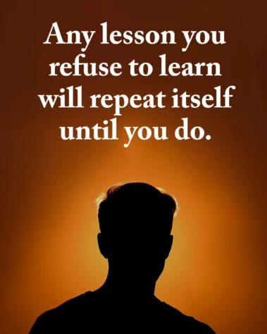 Any lesson you refuse to learn will repeat itself until you do
