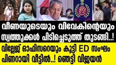 വീണയുടെയും വിവേകിന്റെയും സ്വത്തുക്കള് പിടിച്ചെടുത്ത് തുടങ്ങി..! വില്ലേജ് ഓഫിസറെയും കൂട്ടി ED സംഘം പിണറായി വീട്ടില്..! ഞെട്ടി വിജയൻ