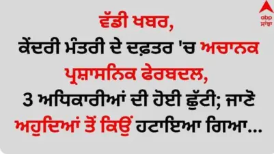 Big News: ਵੱਡੀ ਖਬਰ, ਕੇਂਦਰੀ ਮੰਤਰੀ ਦੇ ਦਫ਼ਤਰ 'ਚ ਅਚਾਨਕ ਪ੍ਰਸ਼ਾਸਨਿਕ ਫੇਰਬਦਲ, 3 ਅਧਿਕਾਰੀਆਂ ਦੀ ਹੋਈ ਛੁੱਟੀ; ਜਾਣੋ ਅਹੁਦਿਆਂ ਤੋਂ ਕਿਉਂ ਹਟਾਇਆ ਗਿਆ?