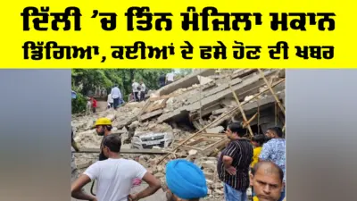 Delhi NCR News: ਦਿੱਲੀ 'ਚ ਤਿੰਨ ਮੰਜ਼ਿਲਾ ਮਕਾਨ ਡਿੱਗਿਆ, ਕਈਆਂ ਦੇ ਫਸੇ ਹੋਣ ਦੀ ਖਬਰ