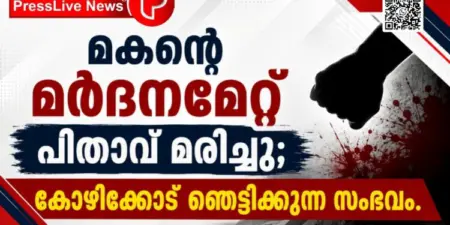 മകന്റെ മര്‍ദനമേറ്റ് പിതാവ് മരിച്ചു; കോഴിക്കോട് ഞെട്ടിക്കുന്ന സംഭവം.