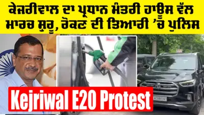 Kejriwal E20 Protest: ਕੇਜਰੀਵਾਲ ਦਾ ਪ੍ਰਧਾਨ ਮੰਤਰੀ ਹਾਊਸ ਵੱਲ ਮਾਰਚ ਸ਼ੁਰੂ, ਰੋਕਣ ਦੀ ਤਿਆਰੀ 'ਚ ਪੁਲਿਸ