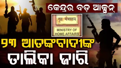 ଆତଙ୍କବାଦ ବିରୋଧରେ କେନ୍ଦ୍ରର ବଡ଼ ଆକ୍ସନ୍, ଗୃହ ମନ୍ତ୍ରଣାଳୟ ଜାରି କଲା ୨୩ କୁଖ୍ୟାତ ଆତଙ୍କବାଦୀଙ୍କ ତାଲିକା