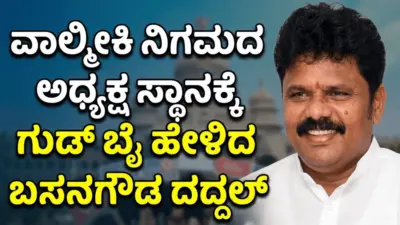 ವಾಲ್ಮೀಕಿ ನಿಗಮದ ಅಧ್ಯಕ್ಷ ಸ್ಥಾನಕ್ಕೆ ಗುಡ್ ಬೈ ಹೇಳಿದ ಬಸನಗೌಡ ದದ್ದಲ್