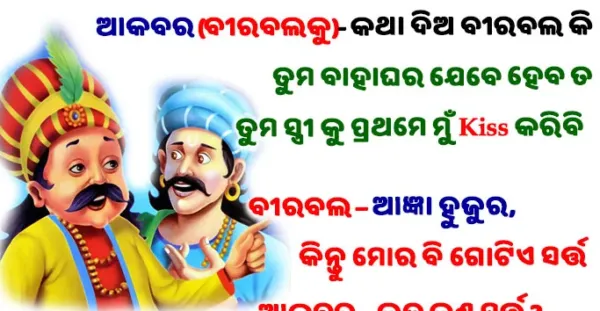 Odia Jokes- ଆକବର- କଥା ଦିଅ ବୀରବଲ କି ତୁମ ବାହାଘର ଯେବେ ହେବ ତ ତୁମ ସ୍ତ୍ରୀ କୁ ପ୍ରଥମେ ମୁଁ କିସ କରିବି, ବୀରବଲ - ଆଜ୍ଞା ହୁଜୁର, କିନ୍ତୁ ମୋର ବି ଗୋଟିଏ ସର୍ତ୍ତ.