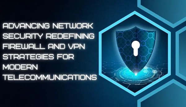 Advancing Network Security: Redefining Firewall and VPN Strategies for Modern Telecommunications