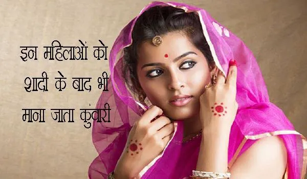 इन महिलाओं को शादीशुदा होने के बाद भी माना जाता है कुंवारी, जानें क्या है इसके पीछे का कारण