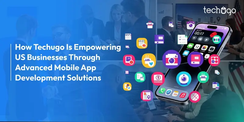 How Techugo Is Empowering US Businesses Through Advanced Mobile App Development Solutions