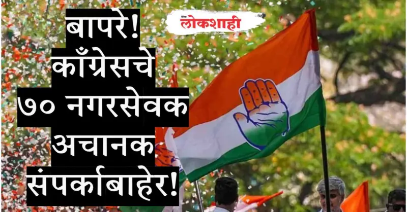 बापरे! काँग्रेसचे ७० नगरसेवक अचानक संपर्काबाहेर!