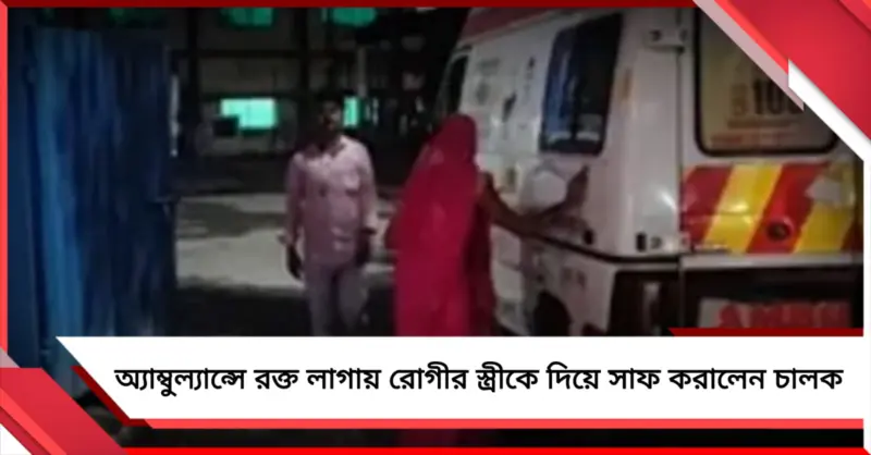 অমানবিক গেরুয়া রাজ্য! অ্যাম্বুল্যান্সে রক্ত লাগায় রোগীর স্ত্রীকে দিয়ে সাফ করালেন চালক