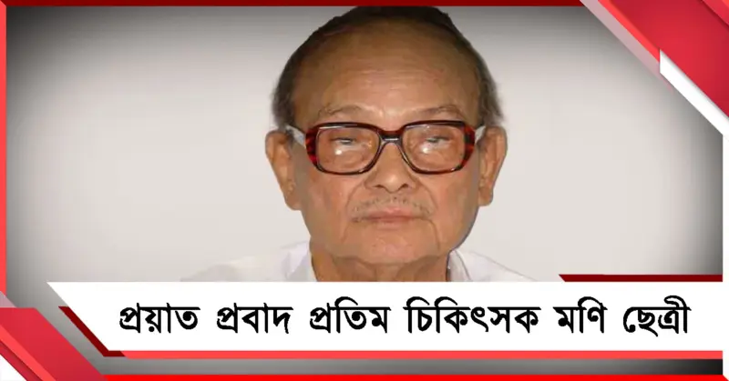 চিরবিদায়! প্রয়াত পদ্মশ্রী চিকিৎসক মণি ছেত্রী