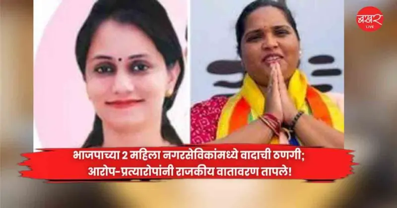 भाजपाच्या 2 महिला नगरसेविकांमध्ये वादाची ठणगी; आरोप-प्रत्यारोपांनी राजकीय वातावरण तापले!