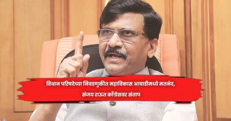 विधान परिषदेच्या निवडणुकीत महाविकास आघाडीमध्ये मतभेद, संजय राऊत काँग्रेसवर संताप