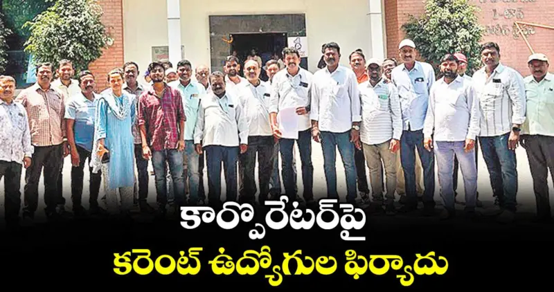 కార్పొరేటర్‌పై కరెంట్ ఉద్యోగుల ఫిర్యాదు