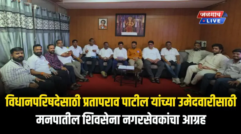 विधानपरिषदेसाठी प्रतापराव पाटील यांच्या उमेदवारीसाठी मनपातील शिवसेना नगरसेवकांचा आग्रह
