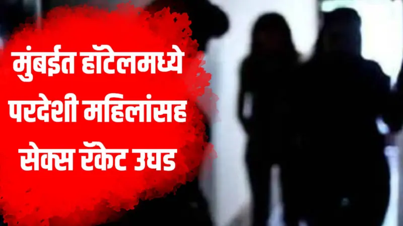 Sex Racket Exposed in Mumbai | हॉटेलमध्ये परदेशी महिलांसह सेक्स रॅकेट उघड