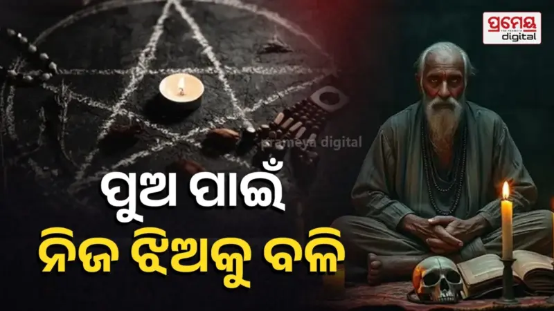 କୁମାରୀ କନ୍ୟା ଆଣ, ପୁଅ ଭଲ ହୋଇଯିବ... ତାନ୍ତ୍ରିକର ଗୋଟିଏ ପଦକ କଥା ପାଇଁ ବଳି ପଡ଼ିଲା ୧୩ ବର୍ଷର ଝିଅ !