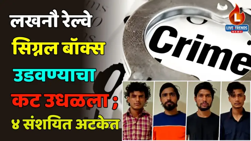 लखनौ रेल्वे सिग्नल बॉक्स उडवण्याचा कट उधळला ; ISIशी संबंधित ४ संशयित अटकेत