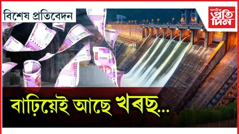 গেৰুকামুখ জলবিদ্যুৎ প্ৰকল্পই উটুৱাই নিব নেকি ৩২হাজাৰ কোটি টকা!