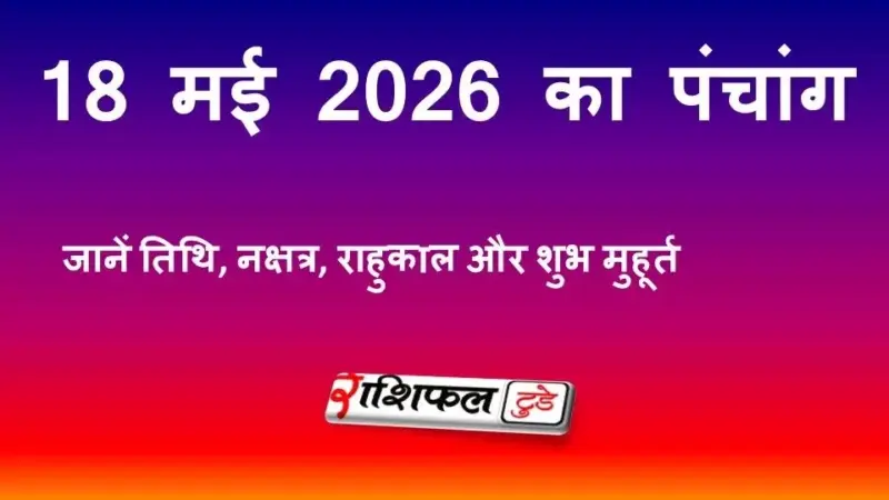 18 मई 2026 का पंचांग: जानें तिथि, नक्षत्र, राहुकाल और शुभ मुहूर्त