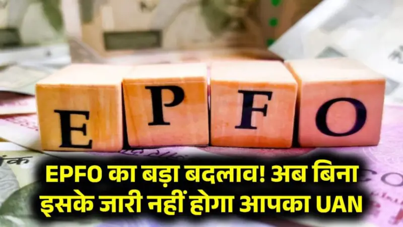 EPFO का बड़ा बदलाव! अब बिना इसके जारी नहीं होगा आपका UAN