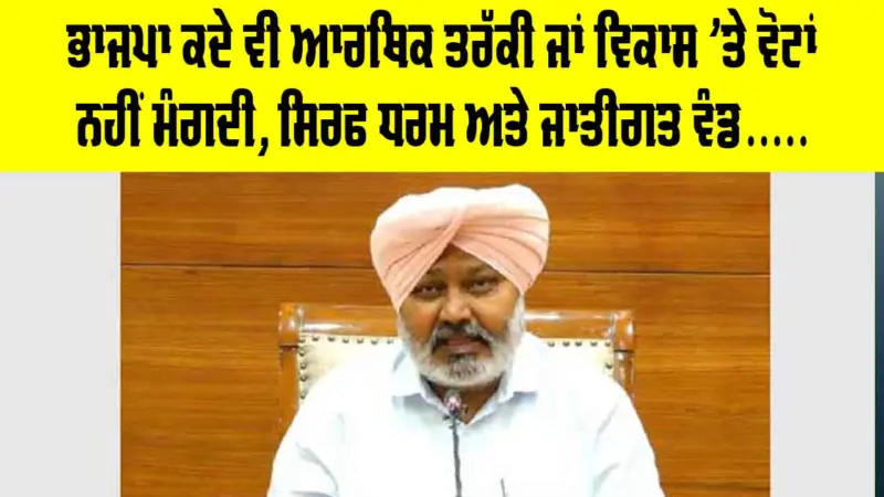 ਭਾਜਪਾ ਕਦੇ ਵੀ ਆਰਥਿਕ ਤਰੱਕੀ ਜਾਂ ਵਿਕਾਸ 'ਤੇ ਵੋਟਾਂ ਨਹੀਂ ਮੰਗਦੀ, ਸਿਰਫ ਧਰਮ ਅਤੇ ਜਾਤੀਗਤ ਵੰਡ, ਨਫ਼ਰਤ ਅਤੇ ਕੌਮੀ ਏਕਤਾ ਨੂੰ ਤੋੜਨ ਦੀਆਂ ਕੋਸ਼ਿਸ਼ਾਂ ਰਾਹੀਂ ਚੋਣਾਂ ਲੜਦੀ ਹੈ : ਹਰਪਾਲ ਸਿੰਘ ਚੀਮਾ