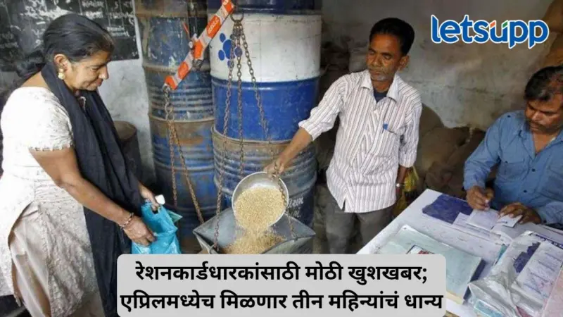 आनंदाची बातमी; वारंवार रेशन दुकानांच्या फेऱ्या टळणार, एप्रिल महिन्यातच तीन महिन्यांचं धान्य मिळणार