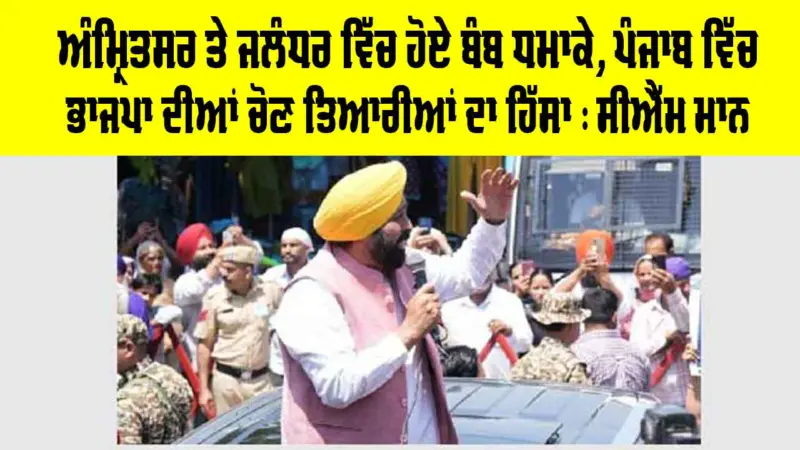 ਅੰਮ੍ਰਿਤਸਰ ਅਤੇ ਜਲੰਧਰ ਵਿੱਚ ਹੋਏ ਬੰਬ ਧਮਾਕੇ, ਪੰਜਾਬ ਵਿੱਚ ਭਾਜਪਾ ਦੀਆਂ ਚੋਣ ਤਿਆਰੀਆਂ ਦਾ ਹਿੱਸਾ : CM ਮਾਨ