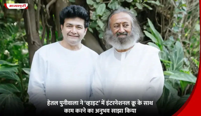 Hetal Puniwala ने 'White' में इंटरनेशनल क्रू के साथ काम करने का अनुभव साझा किया