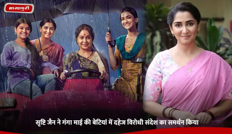 Srishti Jain ने Ganga Mai Ki Betiyan में दहेज विरोधी संदेश का समर्थन किया