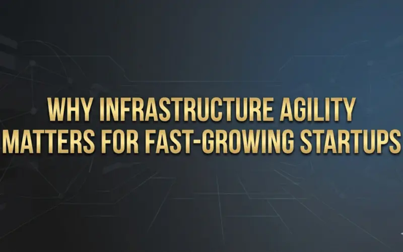 Why Infrastructure Agility Matters for Fast-Growing Startups