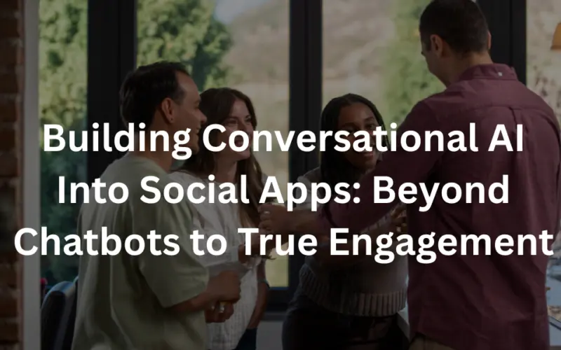 Building Conversational AI Into Social Apps: Beyond Chatbots to True Engagement