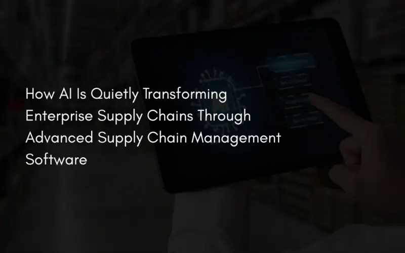How AI Is Quietly Transforming Enterprise Supply Chains Through Advanced Supply Chain Management Software