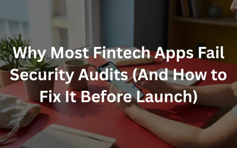 Why Most Fintech Apps Fail Security Audits (And How to Fix It Before Launch)