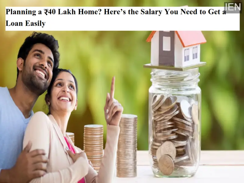 Planning a ₹40 Lakh Home? Here's the Salary You Need to Get a Loan Easily