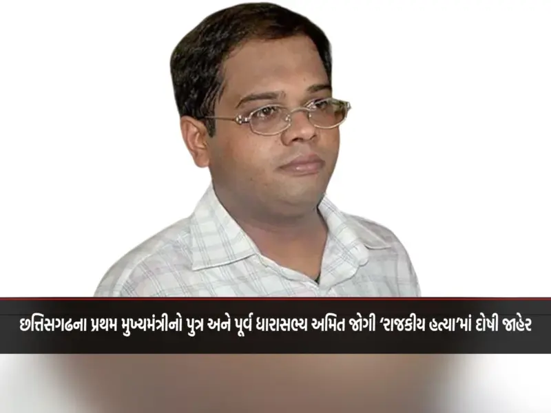 છત્તિસગઢના પ્રથમ મુખ્યમંત્રીનો પુત્ર અને પૂર્વ ધારાસભ્ય અમિત જોગી 'રાજકીય હત્યા'માં દોષી જાહેર