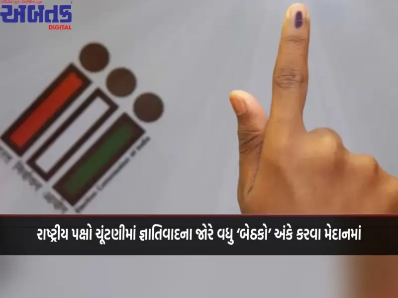 રાષ્ટ્રીય પક્ષો ચૂંટણીમાં જ્ઞાતિવાદના જોરે વધુ 'બેઠકો' અંકે કરવા મેદાનમાં