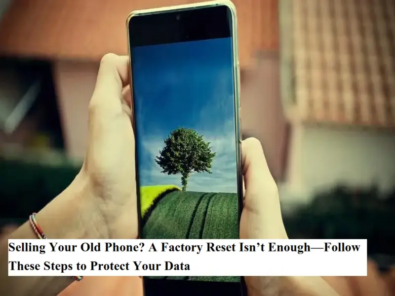 Selling Your Old Phone? A Factory Reset Isn't Enough-Follow These Steps to Protect Your Data