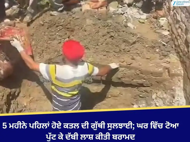 5 ਮਹੀਨੇ ਪਹਿਲਾਂ ਹੋਏ ਕਤਲ ਦੀ ਗੁੱਥੀ ਸੁਲਝਾਈ; ਘਰ ਵਿੱਚ ਟੋਆ ਪੁੱਟ ਕੇ ਦੱਬੀ ਲਾਸ਼ ਕੀਤੀ ਬਰਾਮਦ