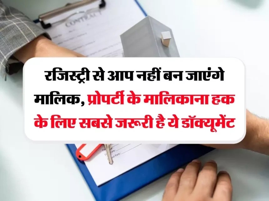 Property Rules : सिर्फ रजिस्ट्री से नहीं बनते प्रॉपर्टी के मालिक, ये डॉक्यूमेंट होता है सबसे अहम…